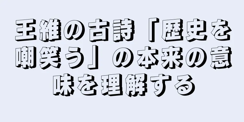 王維の古詩「歴史を嘲笑う」の本来の意味を理解する