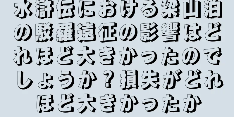 水滸伝における梁山泊の駁羅遠征の影響はどれほど大きかったのでしょうか？損失がどれほど大きかったか