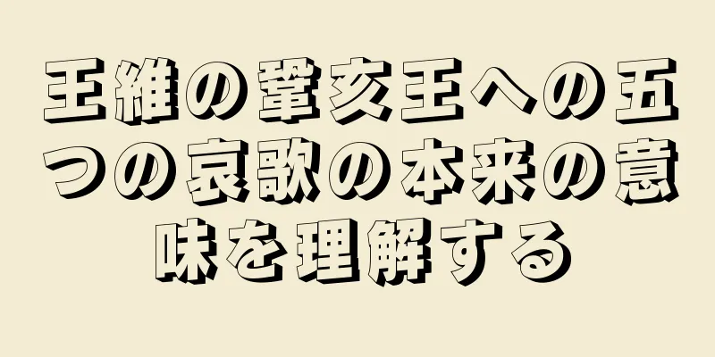 王維の鞏亥王への五つの哀歌の本来の意味を理解する