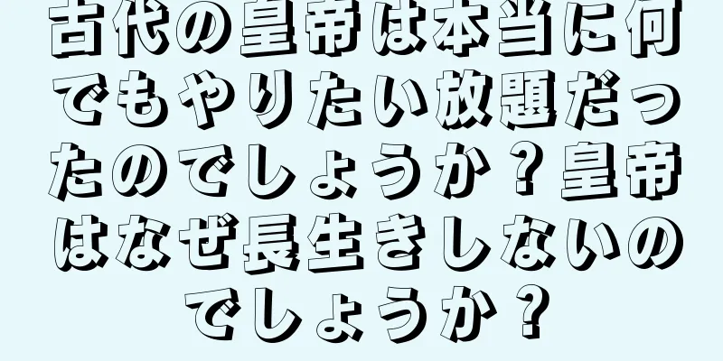 古代の皇帝は本当に何でもやりたい放題だったのでしょうか？皇帝はなぜ長生きしないのでしょうか？