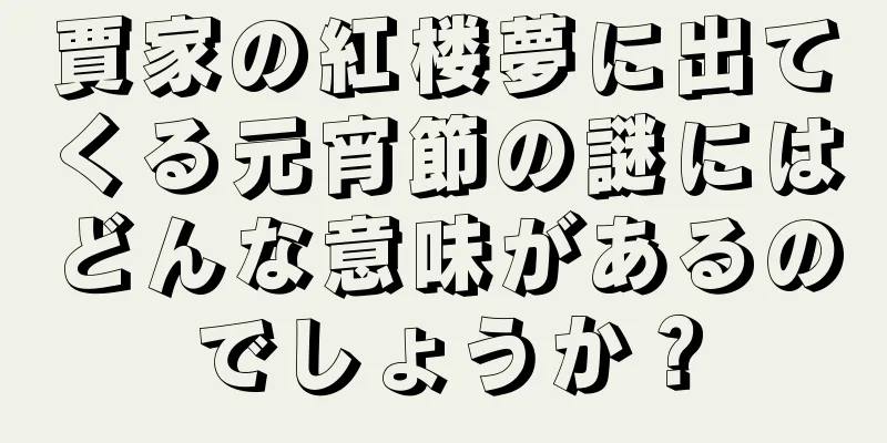 賈家の紅楼夢に出てくる元宵節の謎にはどんな意味があるのでしょうか？