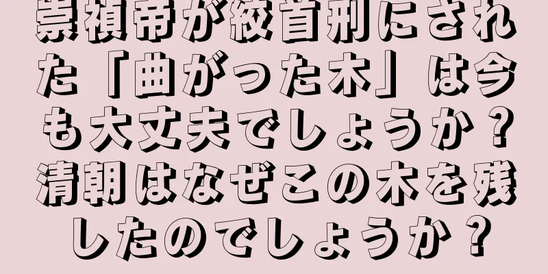 崇禎帝が絞首刑にされた「曲がった木」は今も大丈夫でしょうか？清朝はなぜこの木を残したのでしょうか？