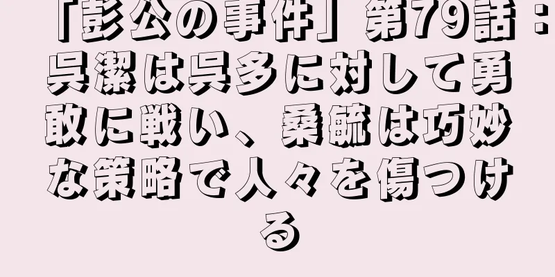 「彭公の事件」第79話：呉潔は呉多に対して勇敢に戦い、桑毓は巧妙な策略で人々を傷つける
