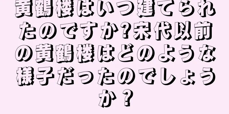 黄鶴楼はいつ建てられたのですか?宋代以前の黄鶴楼はどのような様子だったのでしょうか？