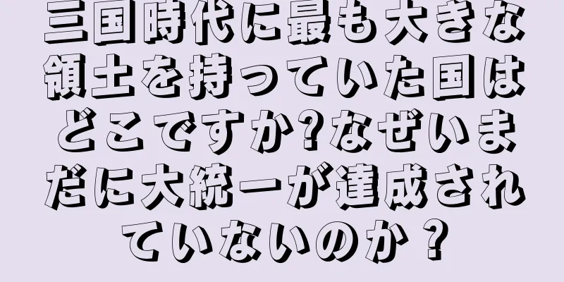 三国時代に最も大きな領土を持っていた国はどこですか?なぜいまだに大統一が達成されていないのか？