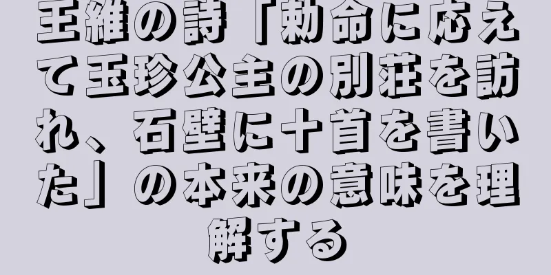 王維の詩「勅命に応えて玉珍公主の別荘を訪れ、石壁に十首を書いた」の本来の意味を理解する