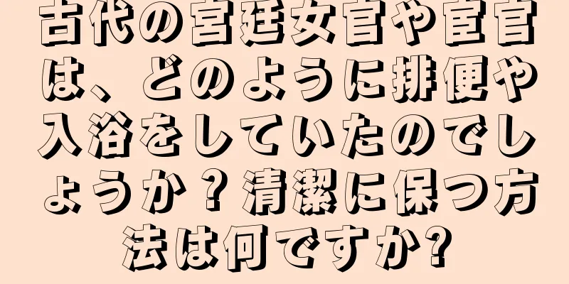 古代の宮廷女官や宦官は、どのように排便や入浴をしていたのでしょうか？清潔に保つ方法は何ですか?