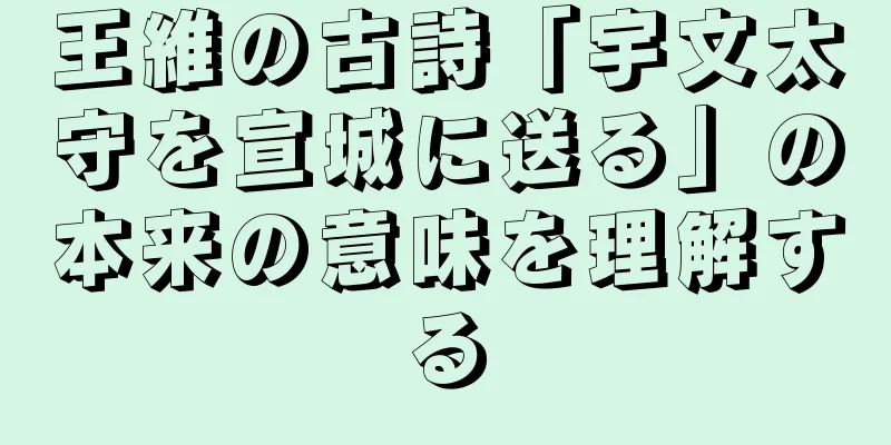 王維の古詩「宇文太守を宣城に送る」の本来の意味を理解する