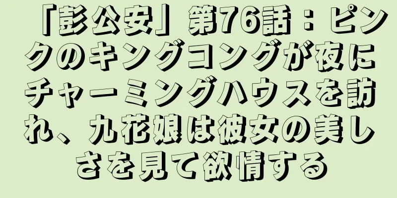 「彭公安」第76話：ピンクのキングコングが夜にチャーミングハウスを訪れ、九花娘は彼女の美しさを見て欲情する