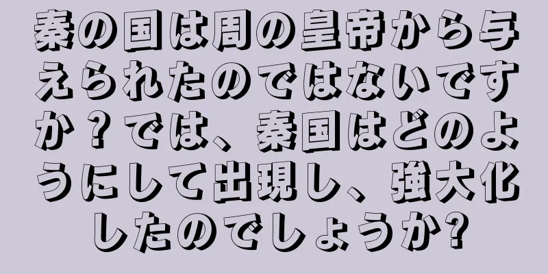 秦の国は周の皇帝から与えられたのではないですか？では、秦国はどのようにして出現し、強大化したのでしょうか?