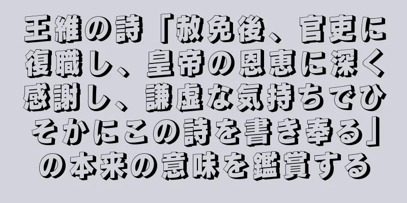 王維の詩「赦免後、官吏に復職し、皇帝の恩恵に深く感謝し、謙虚な気持ちでひそかにこの詩を書き奉る」の本来の意味を鑑賞する