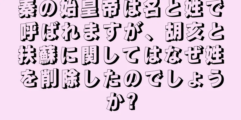 秦の始皇帝は名と姓で呼ばれますが、胡亥と扶蘇に関してはなぜ姓を削除したのでしょうか?