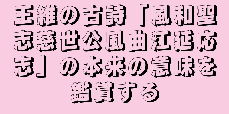 王維の古詩「風和聖志慈世公風曲江延応志」の本来の意味を鑑賞する