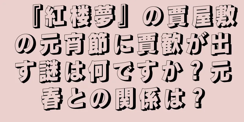 『紅楼夢』の賈屋敷の元宵節に賈歓が出す謎は何ですか？元春との関係は？
