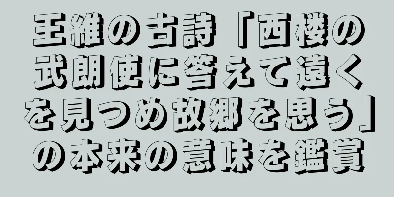 王維の古詩「西楼の武朗使に答えて遠くを見つめ故郷を思う」の本来の意味を鑑賞