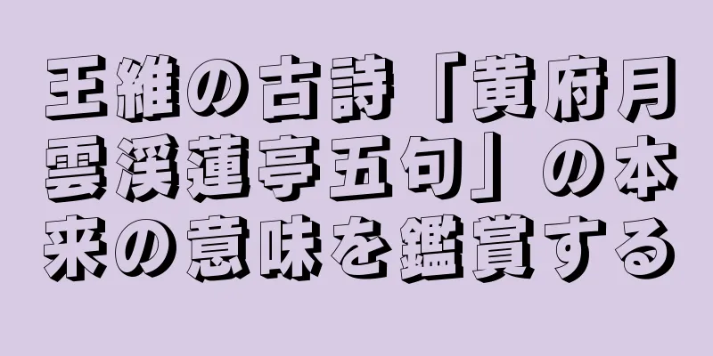 王維の古詩「黄府月雲渓蓮亭五句」の本来の意味を鑑賞する