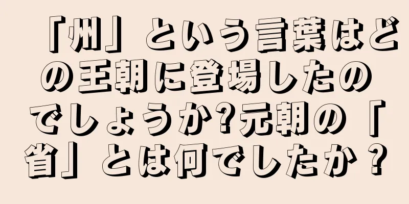 「州」という言葉はどの王朝に登場したのでしょうか?元朝の「省」とは何でしたか？