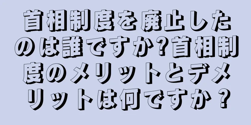 首相制度を廃止したのは誰ですか?首相制度のメリットとデメリットは何ですか？