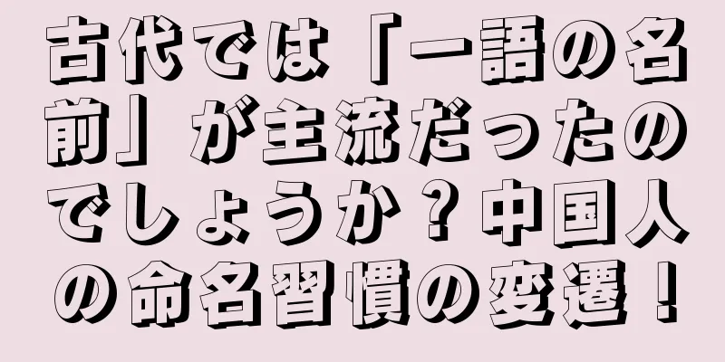 古代では「一語の名前」が主流だったのでしょうか？中国人の命名習慣の変遷！