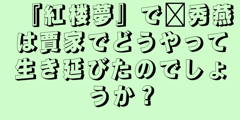 『紅楼夢』で邢秀燕は賈家でどうやって生き延びたのでしょうか？