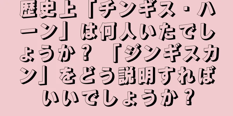 歴史上「チンギス・ハーン」は何人いたでしょうか？ 「ジンギスカン」をどう説明すればいいでしょうか？