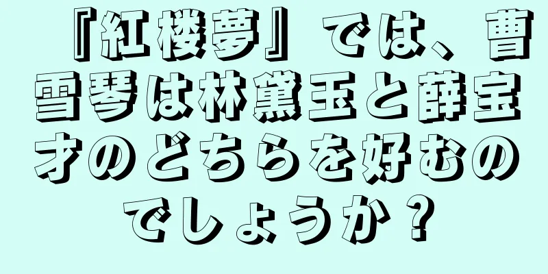 『紅楼夢』では、曹雪琴は林黛玉と薛宝才のどちらを好むのでしょうか？
