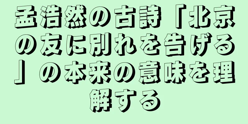 孟浩然の古詩「北京の友に別れを告げる」の本来の意味を理解する