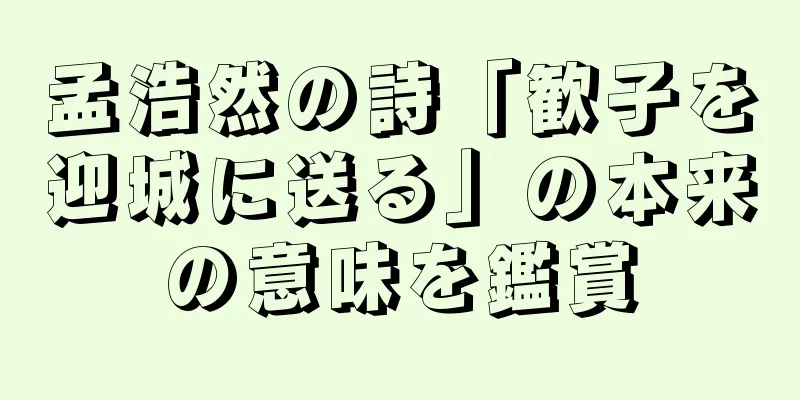 孟浩然の詩「歓子を迎城に送る」の本来の意味を鑑賞