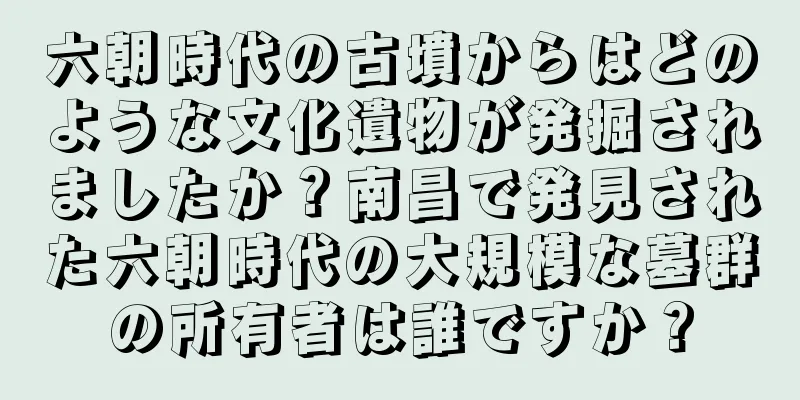 六朝時代の古墳からはどのような文化遺物が発掘されましたか？南昌で発見された六朝時代の大規模な墓群の所有者は誰ですか？