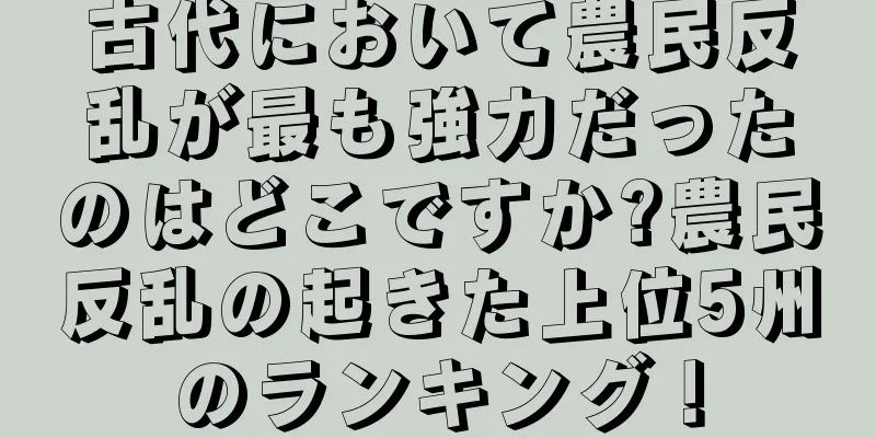 古代において農民反乱が最も強力だったのはどこですか?農民反乱の起きた上位5州のランキング！
