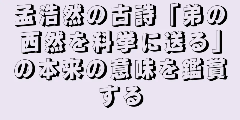 孟浩然の古詩「弟の西然を科挙に送る」の本来の意味を鑑賞する