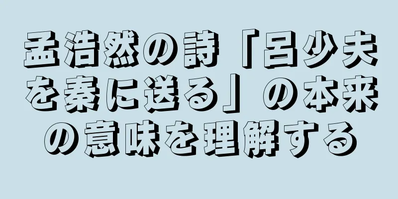 孟浩然の詩「呂少夫を秦に送る」の本来の意味を理解する