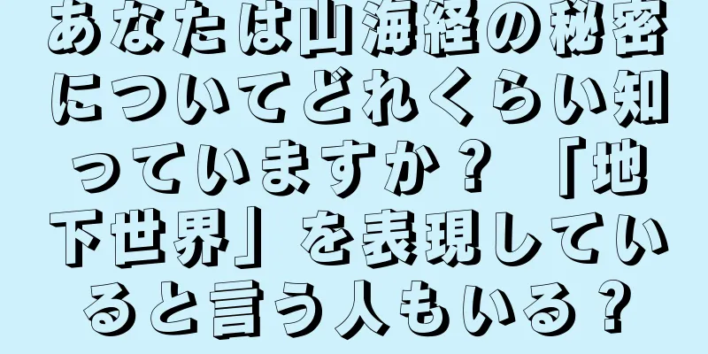 あなたは山海経の秘密についてどれくらい知っていますか？ 「地下世界」を表現していると言う人もいる？