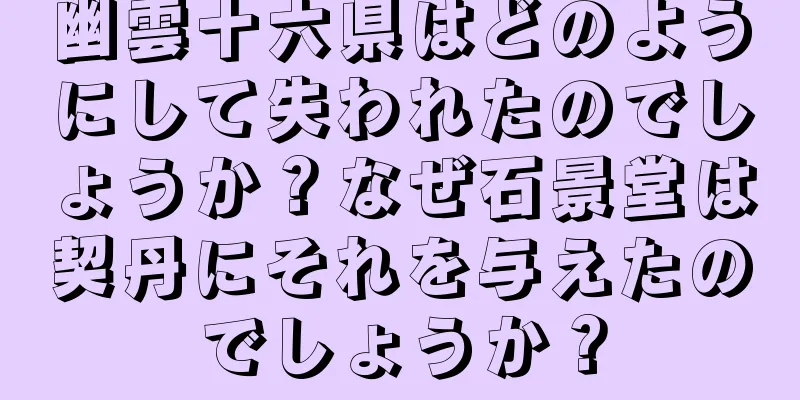幽雲十六県はどのようにして失われたのでしょうか？なぜ石景堂は契丹にそれを与えたのでしょうか？
