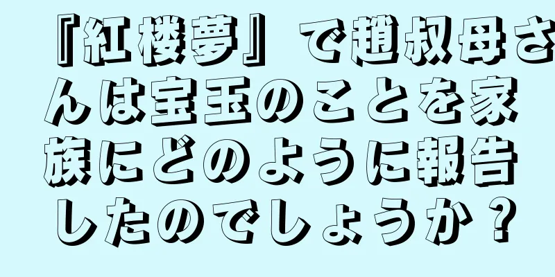 『紅楼夢』で趙叔母さんは宝玉のことを家族にどのように報告したのでしょうか？