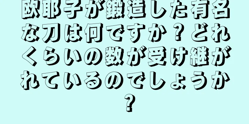欧耶子が鍛造した有名な刀は何ですか？どれくらいの数が受け継がれているのでしょうか？