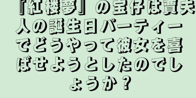 『紅楼夢』の宝仔は賈夫人の誕生日パーティーでどうやって彼女を喜ばせようとしたのでしょうか？