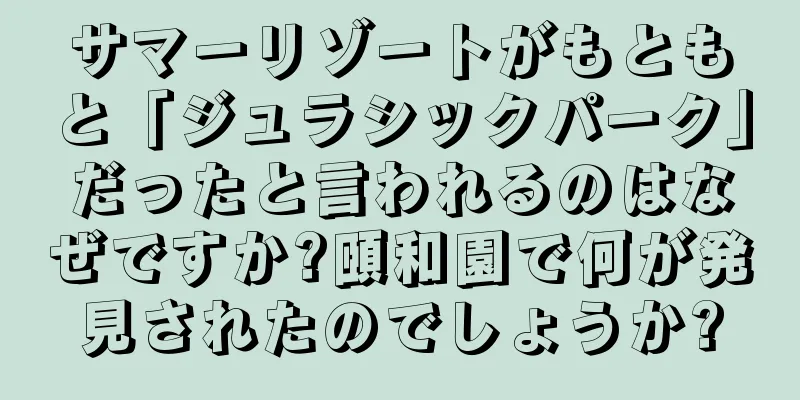 サマーリゾートがもともと「ジュラシックパーク」だったと言われるのはなぜですか?頤和園で何が発見されたのでしょうか?