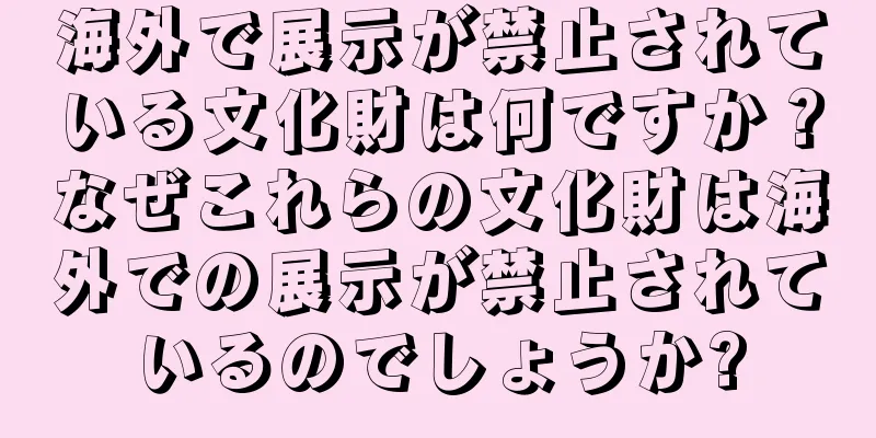 海外で展示が禁止されている文化財は何ですか？なぜこれらの文化財は海外での展示が禁止されているのでしょうか?