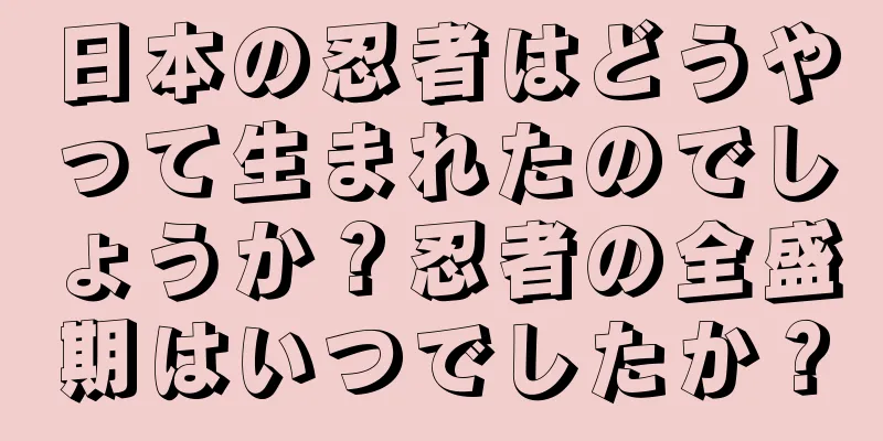 日本の忍者はどうやって生まれたのでしょうか？忍者の全盛期はいつでしたか？