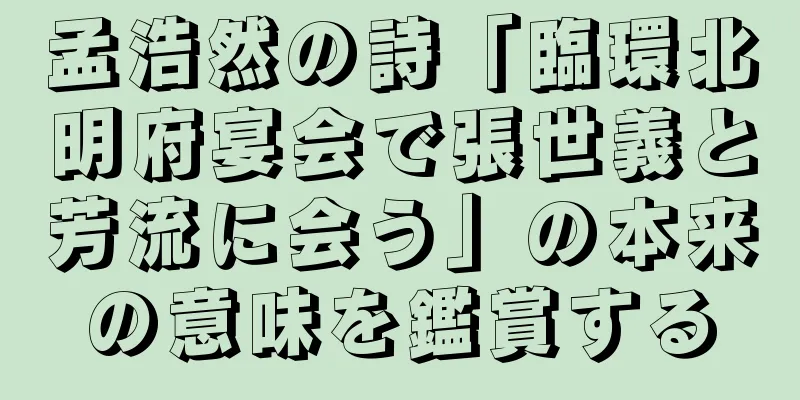 孟浩然の詩「臨環北明府宴会で張世義と芳流に会う」の本来の意味を鑑賞する