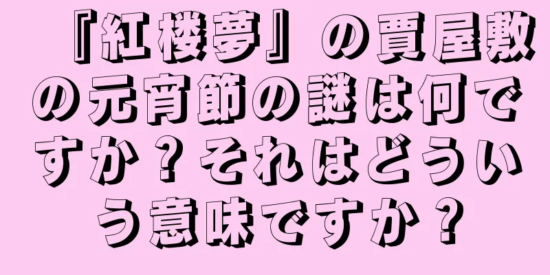 『紅楼夢』の賈屋敷の元宵節の謎は何ですか？それはどういう意味ですか？