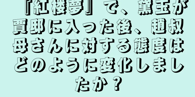 『紅楼夢』で、黛玉が賈邸に入った後、趙叔母さんに対する態度はどのように変化しましたか？