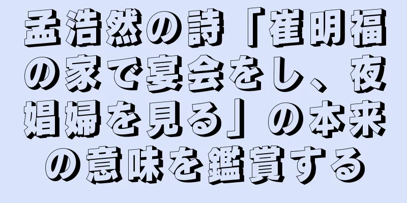 孟浩然の詩「崔明福の家で宴会をし、夜娼婦を見る」の本来の意味を鑑賞する