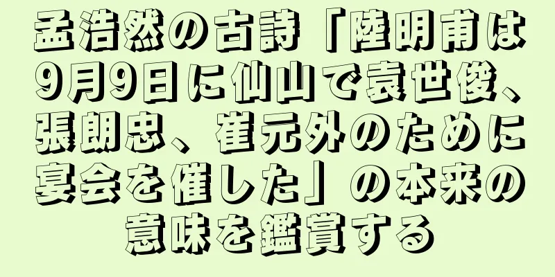孟浩然の古詩「陸明甫は9月9日に仙山で袁世俊、張朗忠、崔元外のために宴会を催した」の本来の意味を鑑賞する