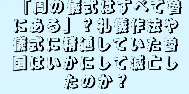 「周の儀式はすべて魯にある」？礼儀作法や儀式に精通していた魯国はいかにして滅亡したのか？
