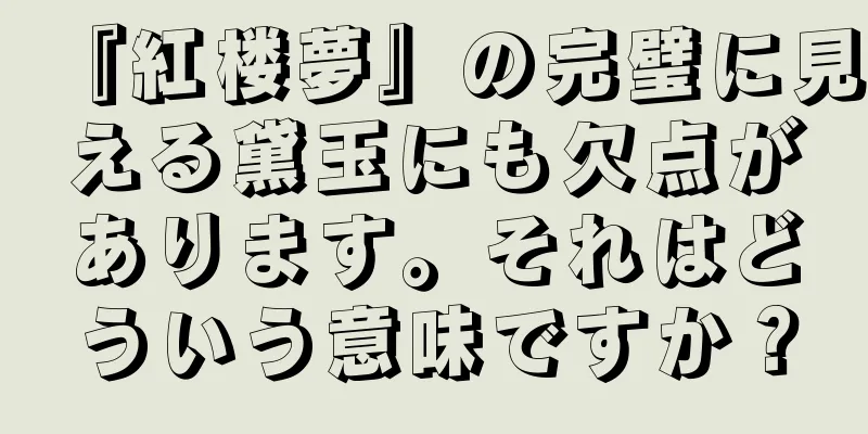 『紅楼夢』の完璧に見える黛玉にも欠点があります。それはどういう意味ですか？