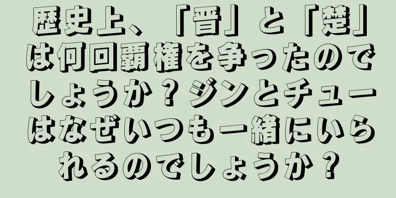 歴史上、「晋」と「楚」は何回覇権を争ったのでしょうか？ジンとチューはなぜいつも一緒にいられるのでしょうか？