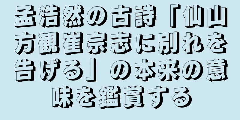 孟浩然の古詩「仙山方観崔宗志に別れを告げる」の本来の意味を鑑賞する