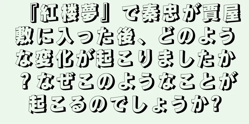 『紅楼夢』で秦忠が賈屋敷に入った後、どのような変化が起こりましたか？なぜこのようなことが起こるのでしょうか?